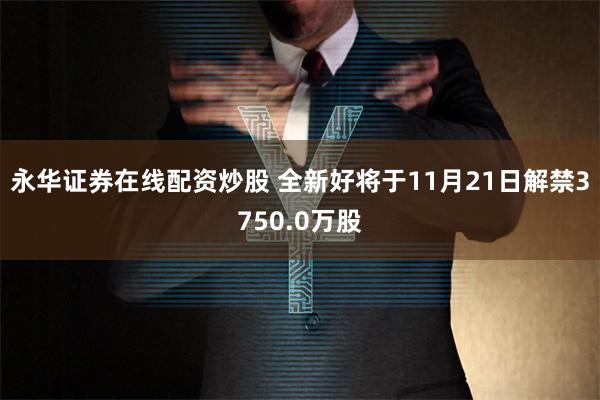 永华证券在线配资炒股 全新好将于11月21日解禁3750.0万股