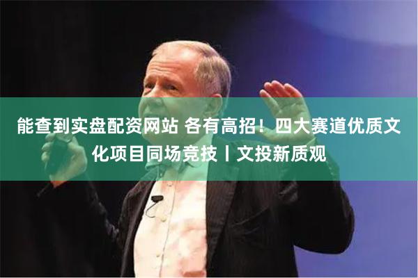能查到实盘配资网站 各有高招！四大赛道优质文化项目同场竞技丨文投新质观