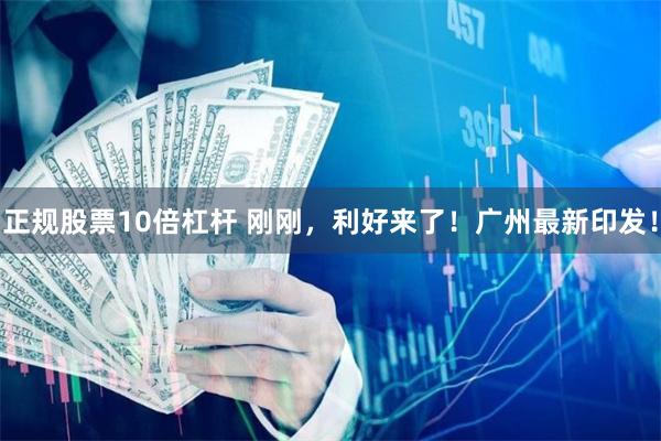 正规股票10倍杠杆 刚刚，利好来了！广州最新印发！