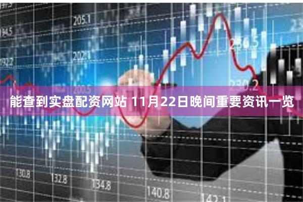 能查到实盘配资网站 11月22日晚间重要资讯一览