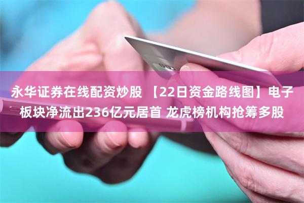 永华证券在线配资炒股 【22日资金路线图】电子板块净流出236亿元居首 龙虎榜机构抢筹多股