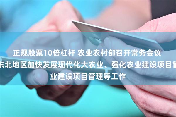 正规股票10倍杠杆 农业农村部召开常务会议 研究支持东北地区加快发展现代化大农业、强化农业建设项目管理等工作