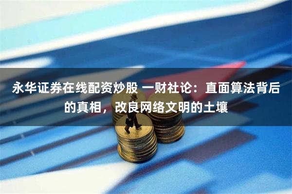 永华证券在线配资炒股 一财社论：直面算法背后的真相，改良网络文明的土壤