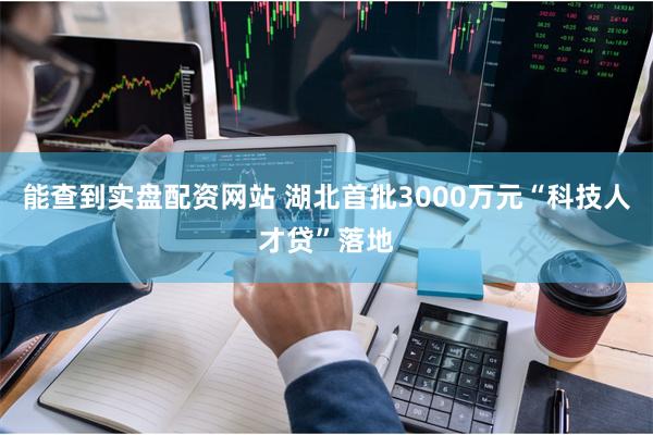 能查到实盘配资网站 湖北首批3000万元“科技人才贷”落地