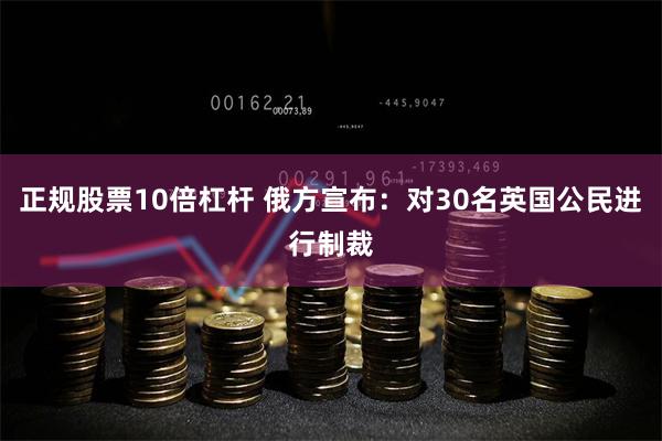 正规股票10倍杠杆 俄方宣布：对30名英国公民进行制裁