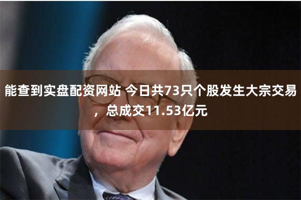 能查到实盘配资网站 今日共73只个股发生大宗交易，总成交11.53亿元