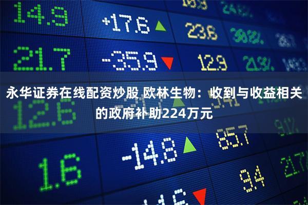 永华证券在线配资炒股 欧林生物：收到与收益相关的政府补助224万元