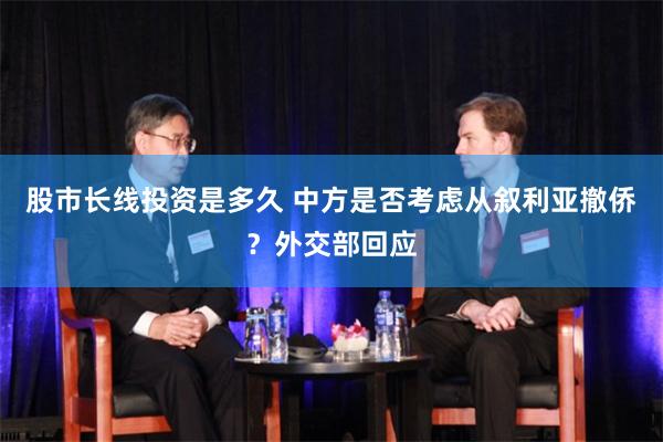股市长线投资是多久 中方是否考虑从叙利亚撤侨？外交部回应