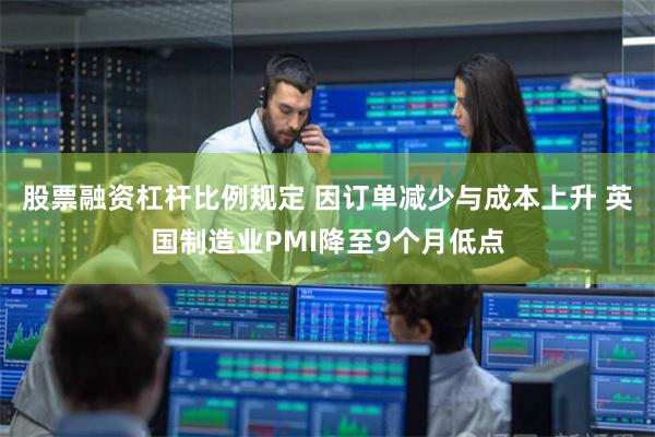 股票融资杠杆比例规定 因订单减少与成本上升 英国制造业PMI降至9个月低点