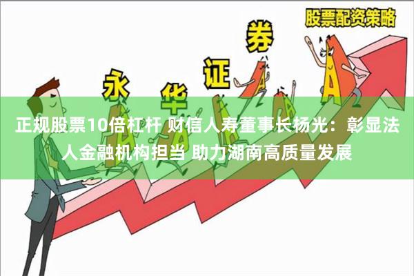 正规股票10倍杠杆 财信人寿董事长杨光：彰显法人金融机构担当 助力湖南高质量发展