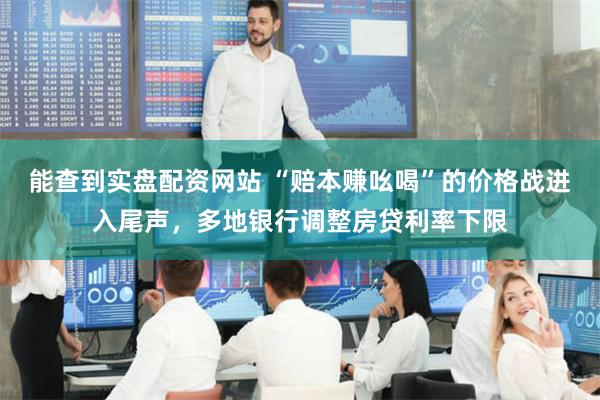 能查到实盘配资网站 “赔本赚吆喝”的价格战进入尾声，多地银行调整房贷利率下限
