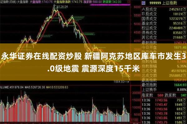 永华证券在线配资炒股 新疆阿克苏地区库车市发生3.0级地震 震源深度15千米