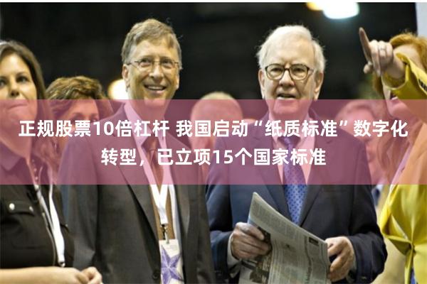 正规股票10倍杠杆 我国启动“纸质标准”数字化转型，已立项15个国家标准