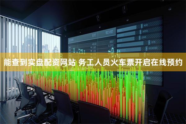 能查到实盘配资网站 务工人员火车票开启在线预约