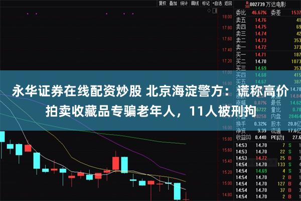 永华证券在线配资炒股 北京海淀警方：谎称高价拍卖收藏品专骗老年人，11人被刑拘