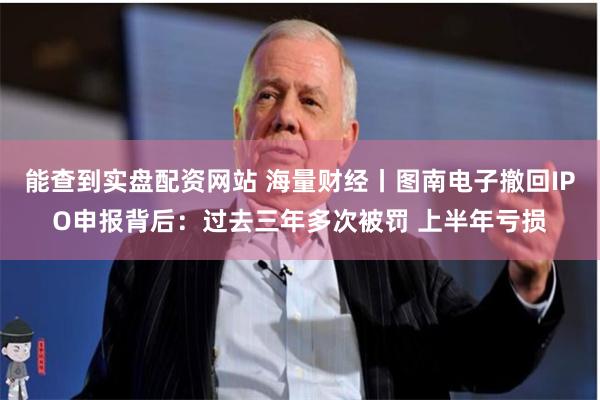 能查到实盘配资网站 海量财经丨图南电子撤回IPO申报背后：过去三年多次被罚 上半年亏损