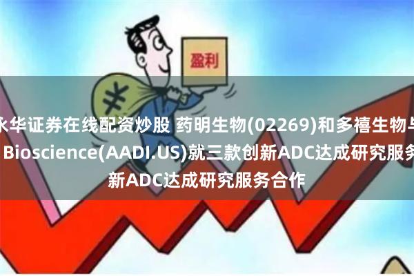 永华证券在线配资炒股 药明生物(02269)和多禧生物与Aadi Bioscience(AADI.US)就三款创新ADC达成研究服务合作