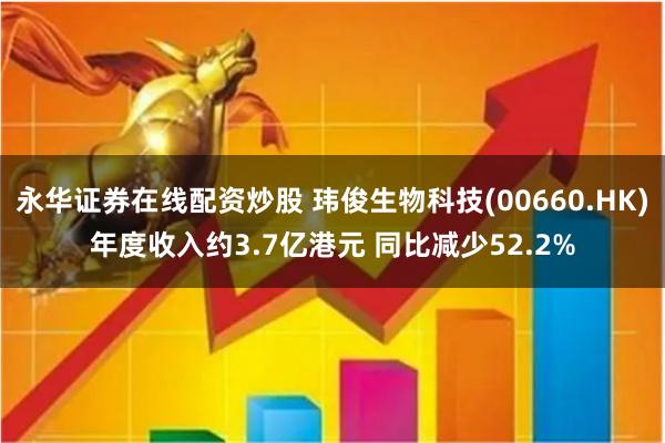 永华证券在线配资炒股 玮俊生物科技(00660.HK)年度收入约3.7亿港元 同比减少52.2%
