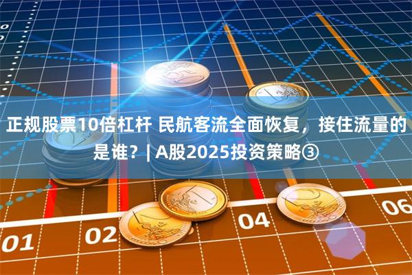 正规股票10倍杠杆 民航客流全面恢复，接住流量的是谁？| A股2025投资策略③