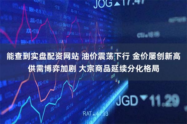 能查到实盘配资网站 油价震荡下行 金价屡创新高供需博弈加剧 大宗商品延续分化格局