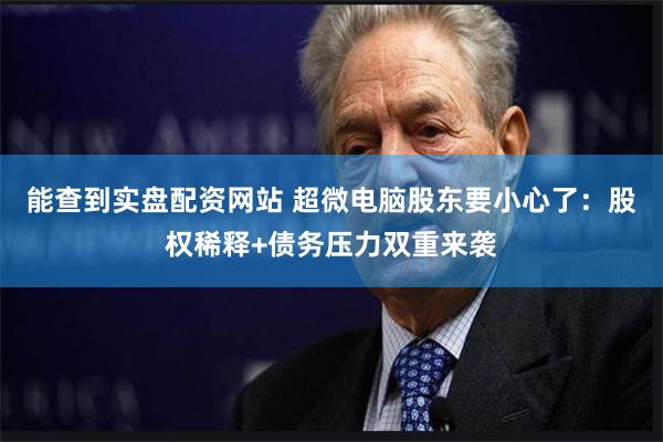 能查到实盘配资网站 超微电脑股东要小心了：股权稀释+债务压力双重来袭