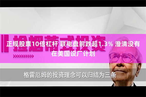 正规股票10倍杠杆 联电盘前跌超1.3% 澄清没有在美国设厂计划