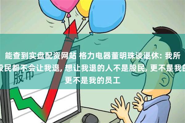 能查到实盘配资网站 格力电器董明珠谈退休: 我所有的股民都不会让我退, 想让我退的人不是股民, 更不是我的员工