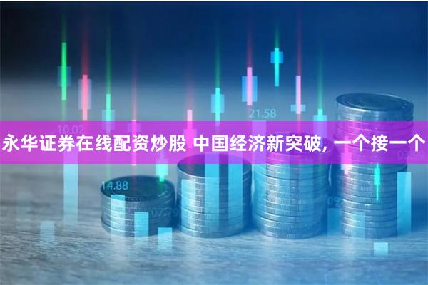 永华证券在线配资炒股 中国经济新突破, 一个接一个