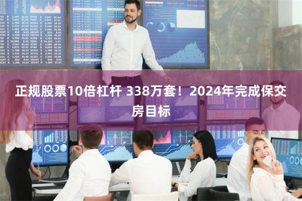 正规股票10倍杠杆 338万套！2024年完成保交房目标