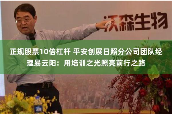 正规股票10倍杠杆 平安创展日照分公司团队经理易云阳：用培训之光照亮前行之路