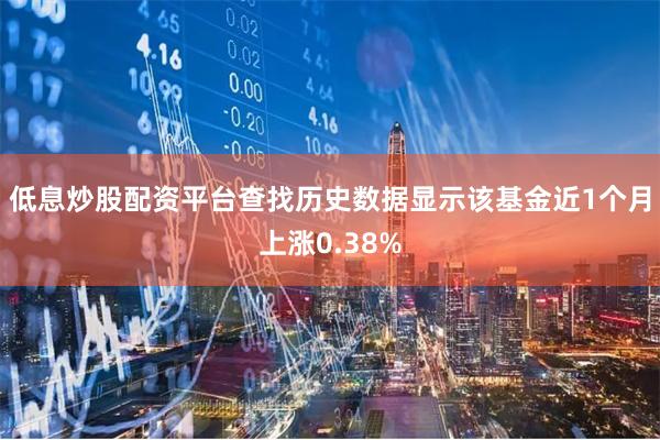 低息炒股配资平台查找历史数据显示该基金近1个月上涨0.38%