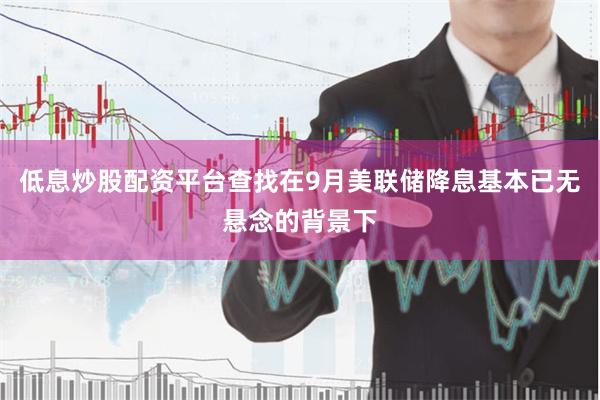低息炒股配资平台查找在9月美联储降息基本已无悬念的背景下