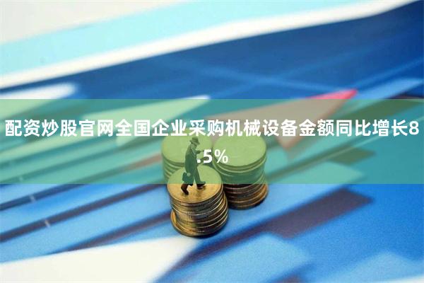 配资炒股官网全国企业采购机械设备金额同比增长8.5%