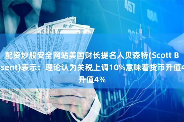 配资炒股安全网站美国财长提名人贝森特(Scott Bessent)表示：理论认为关税上调10%意味着货币升值4%