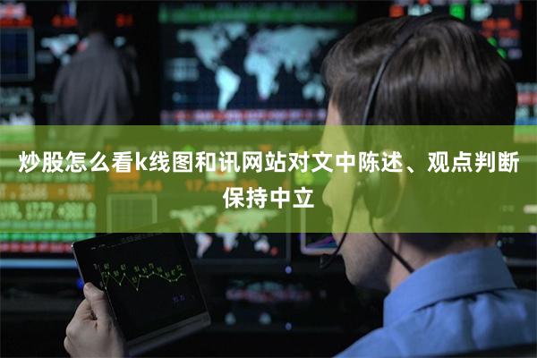炒股怎么看k线图和讯网站对文中陈述、观点判断保持中立