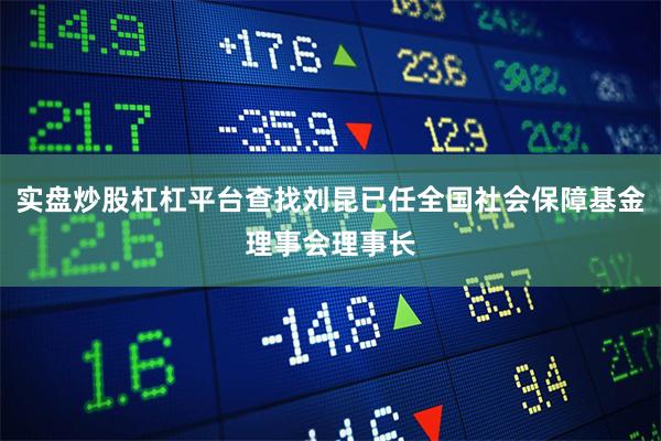 实盘炒股杠杠平台查找刘昆已任全国社会保障基金理事会理事长