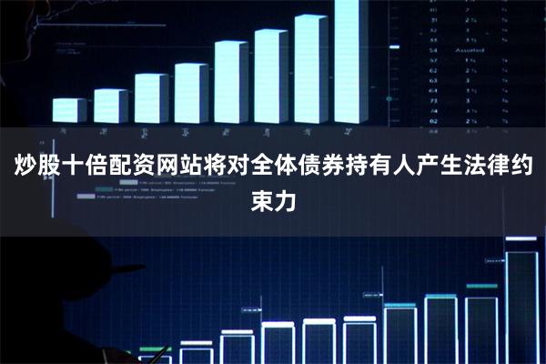 炒股十倍配资网站将对全体债券持有人产生法律约束力