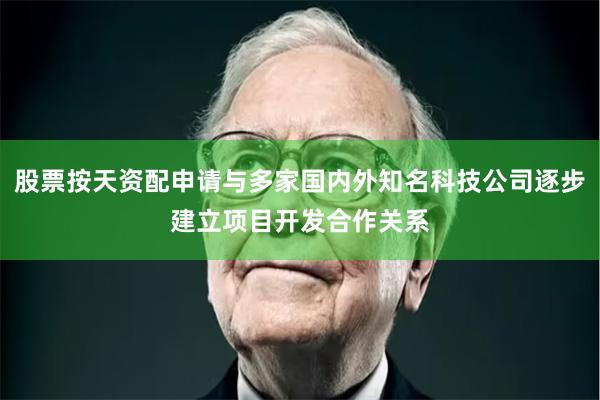 股票按天资配申请与多家国内外知名科技公司逐步建立项目开发合作关系