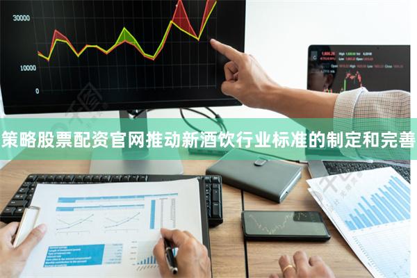 策略股票配资官网推动新酒饮行业标准的制定和完善