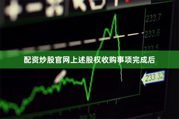 配资炒股官网上述股权收购事项完成后
