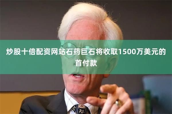 炒股十倍配资网站石药巨石将收取1500万美元的首付款