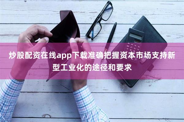 炒股配资在线app下载准确把握资本市场支持新型工业化的途径和要求