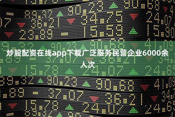 炒股配资在线app下载广泛服务民营企业6000余人次