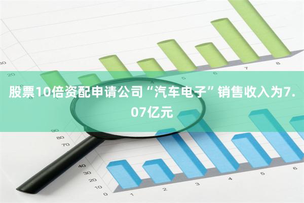 股票10倍资配申请公司“汽车电子”销售收入为7.07亿元