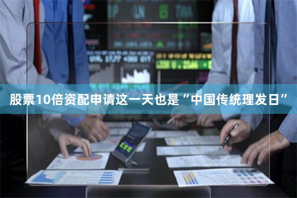 股票10倍资配申请这一天也是“中国传统理发日”