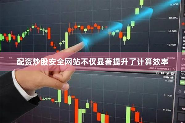 配资炒股安全网站不仅显著提升了计算效率