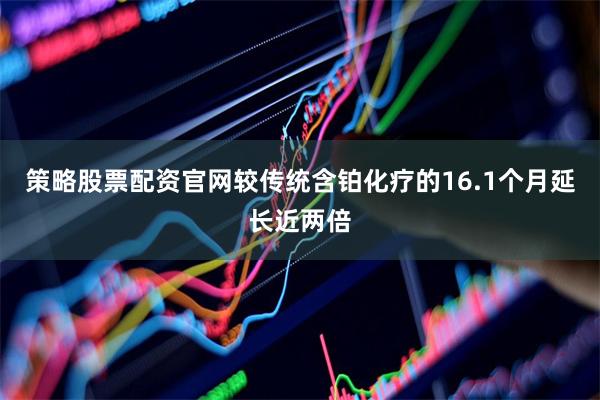策略股票配资官网较传统含铂化疗的16.1个月延长近两倍