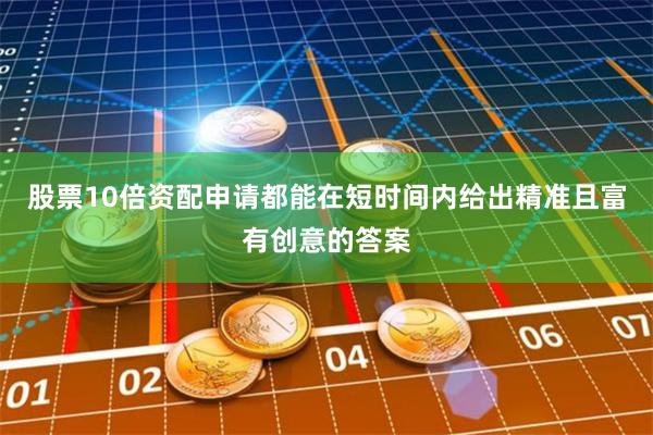 股票10倍资配申请都能在短时间内给出精准且富有创意的答案