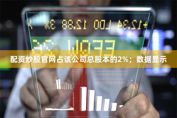 配资炒股官网占该公司总股本的2%；数据显示
