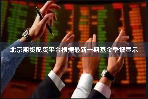 北京期货配资平台根据最新一期基金季报显示